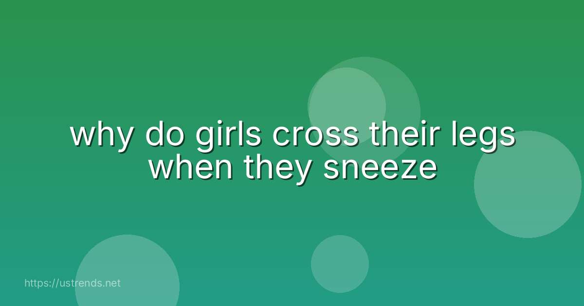 why do girls cross their legs when they sneeze