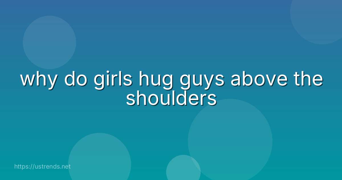 why do girls hug guys above the shoulders