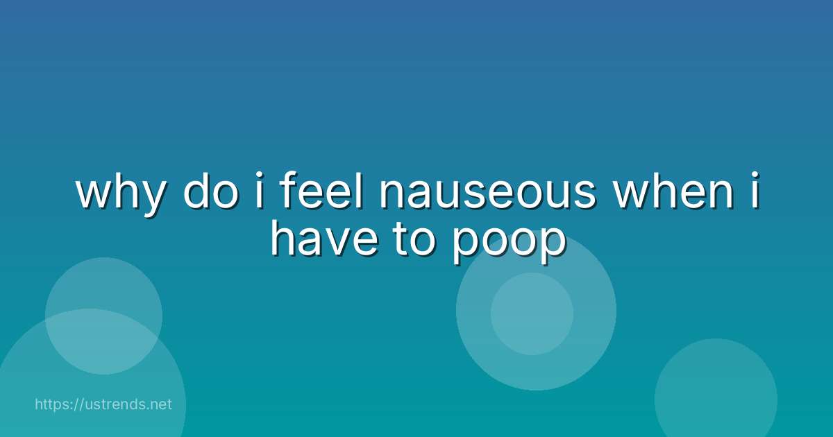why do i feel nauseous when i have to poop