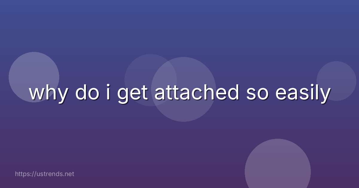 why do i get attached so easily