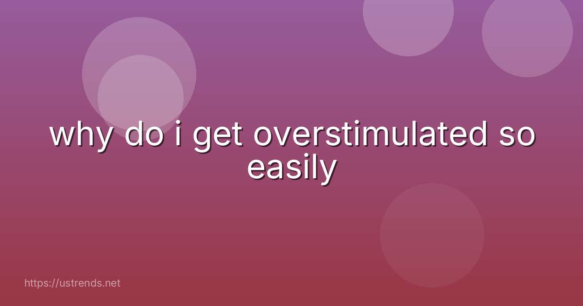 why do i get overstimulated so easily