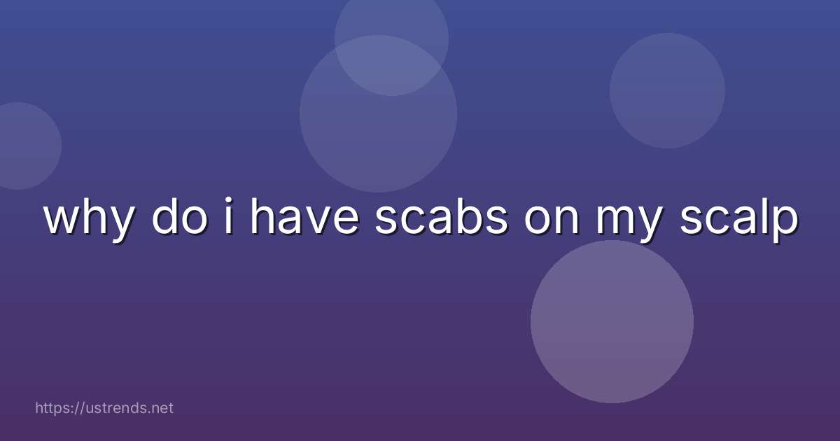 why do i have scabs on my scalp