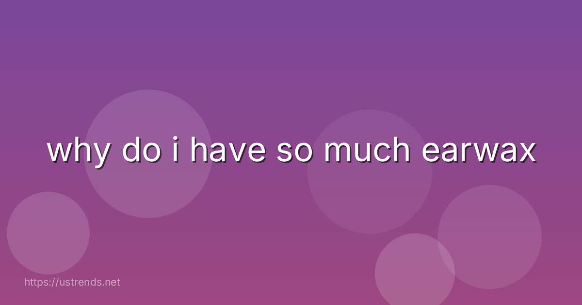 why do i have so much earwax