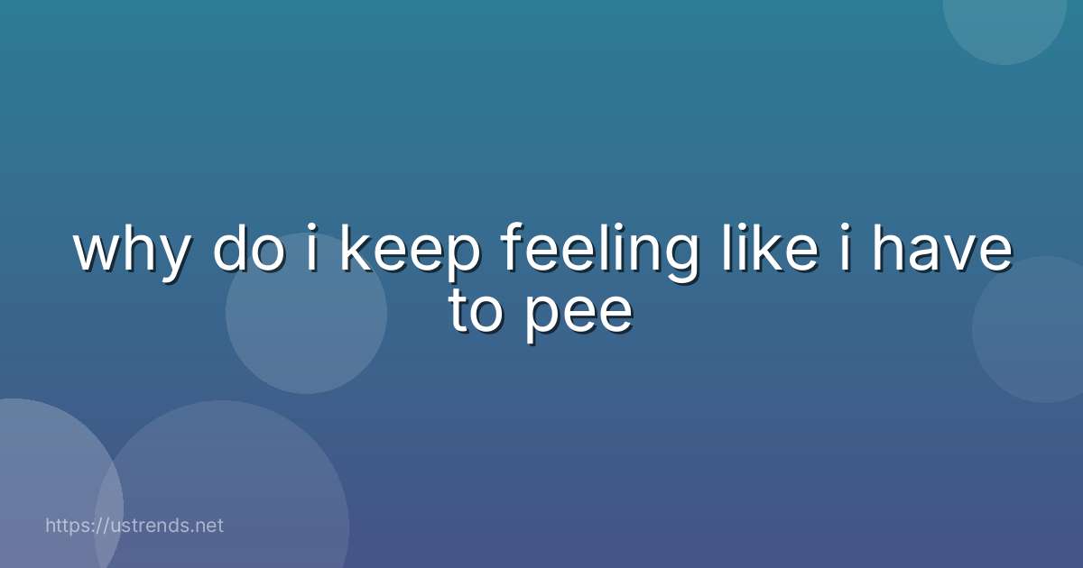 why do i keep feeling like i have to pee