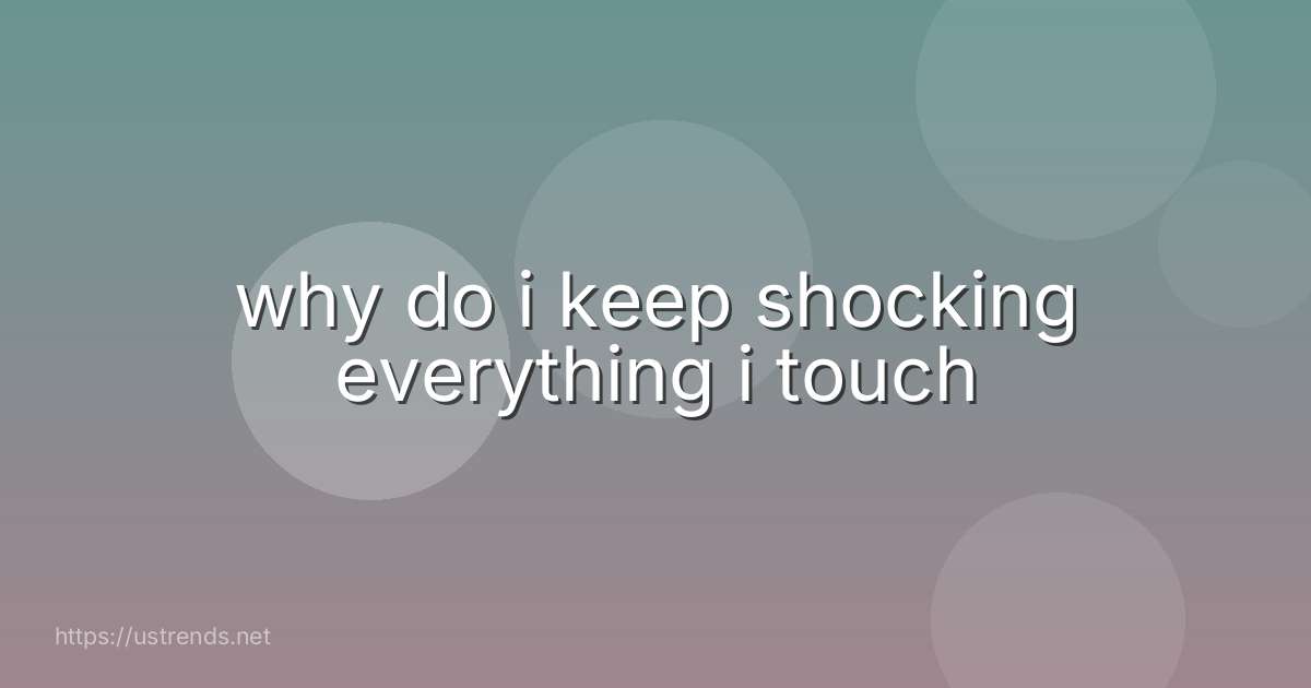 why do i keep shocking everything i touch
