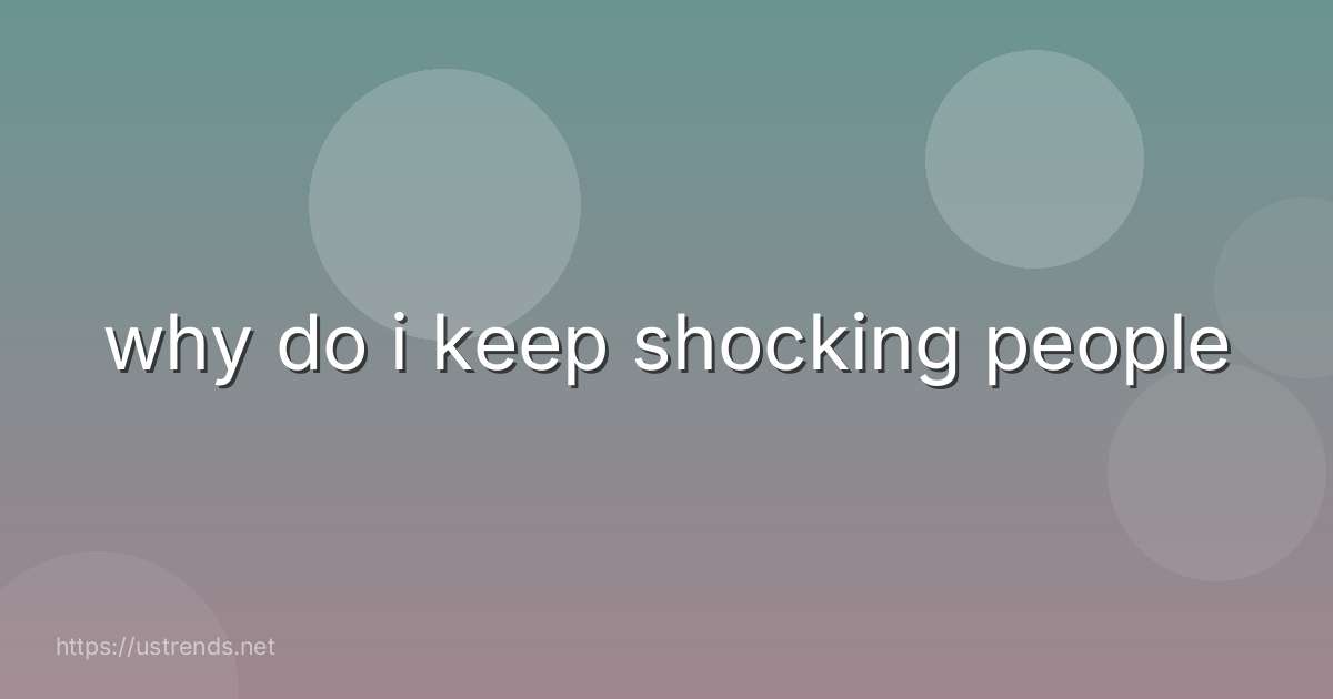 why do i keep shocking people