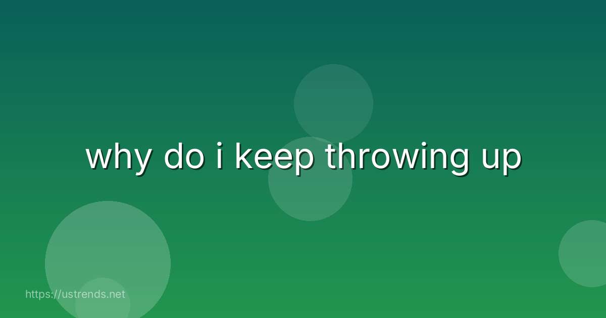 why do i keep throwing up