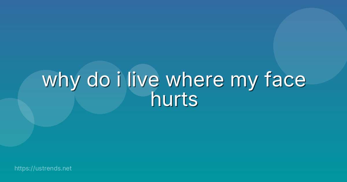 why do i live where my face hurts