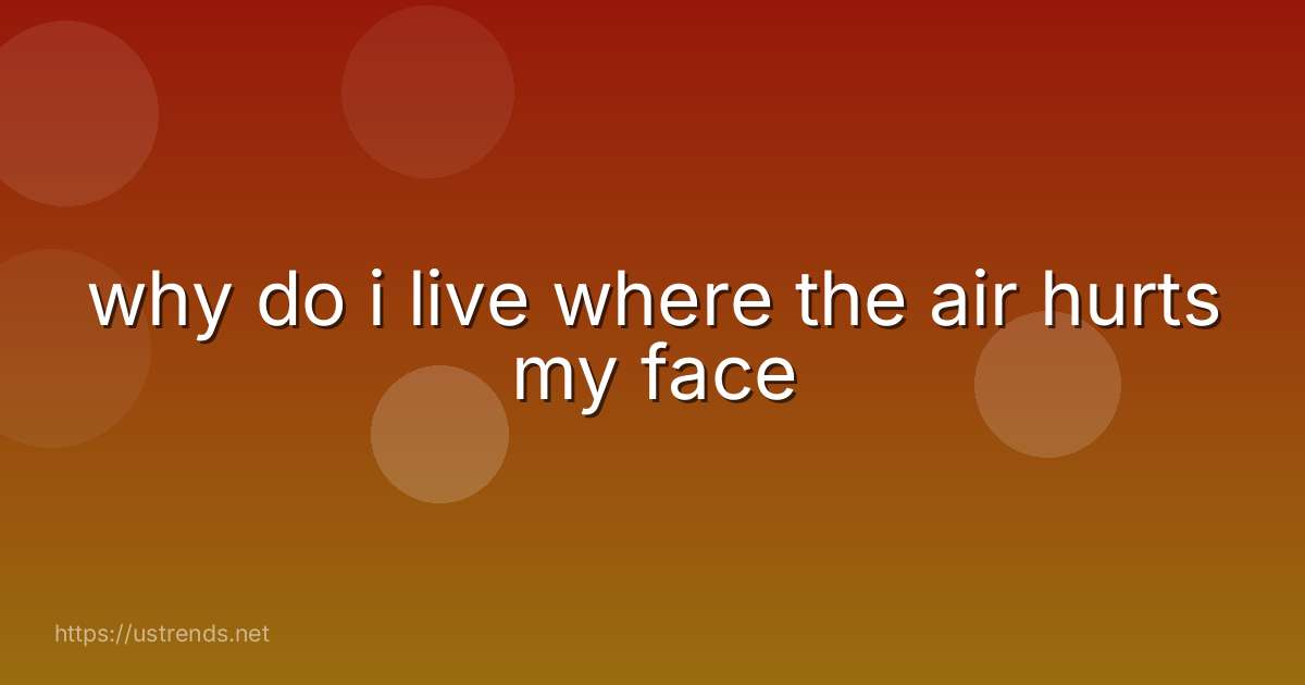 why do i live where the air hurts my face