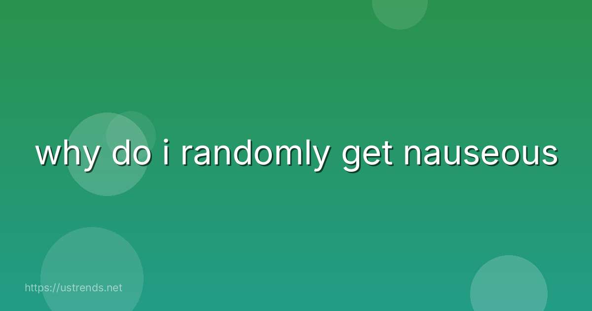 why do i randomly get nauseous