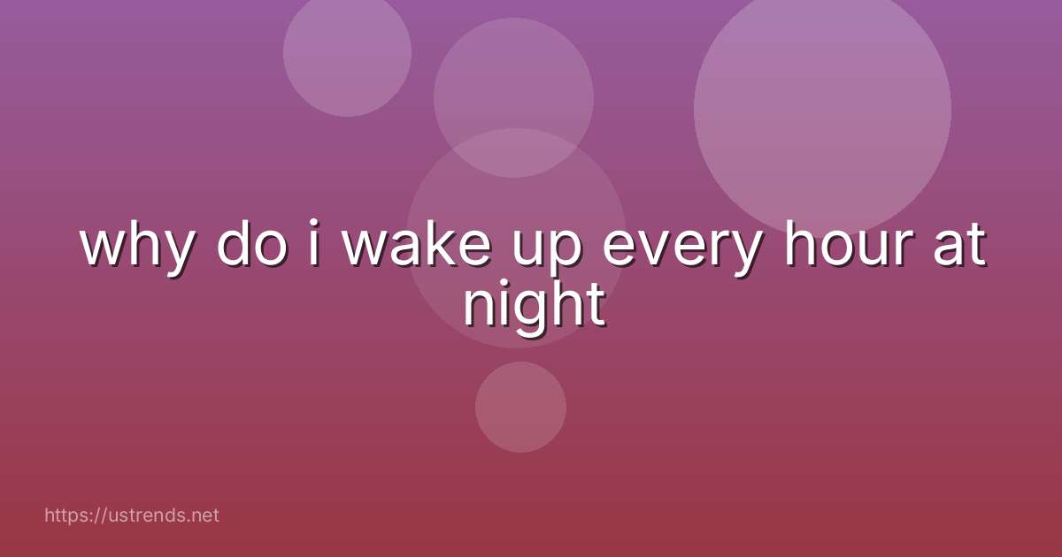 why do i wake up every hour at night
