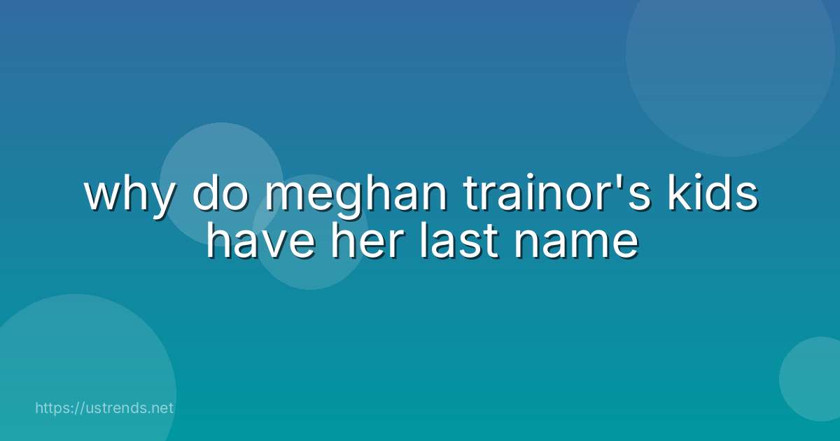 why do meghan trainor's kids have her last name