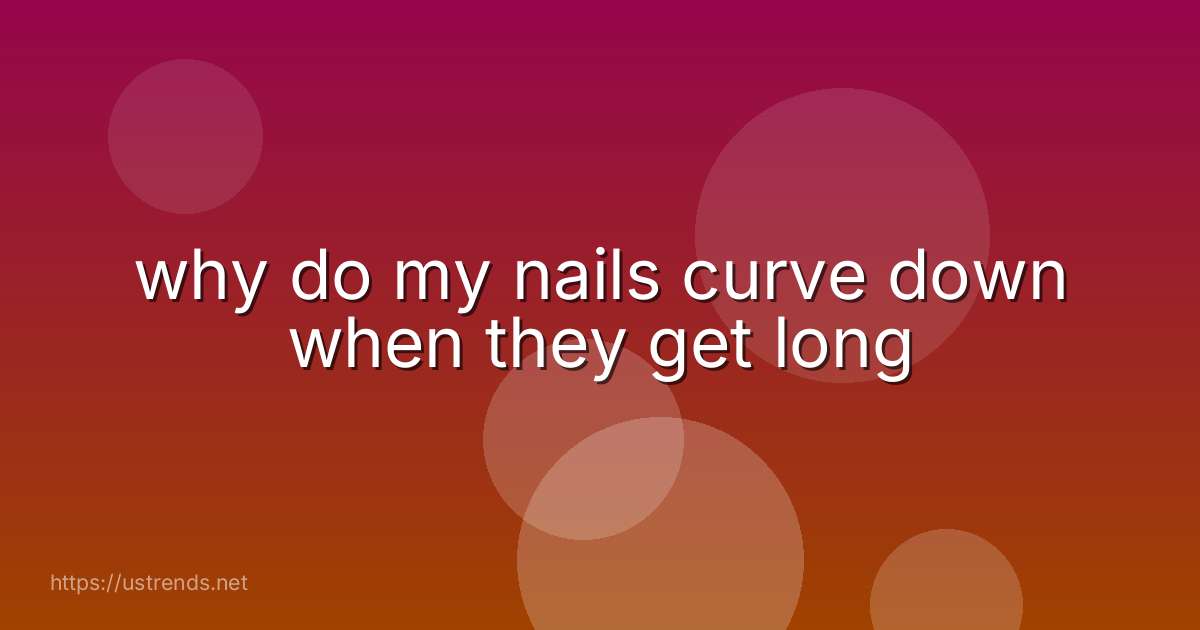 why do my nails curve down when they get long