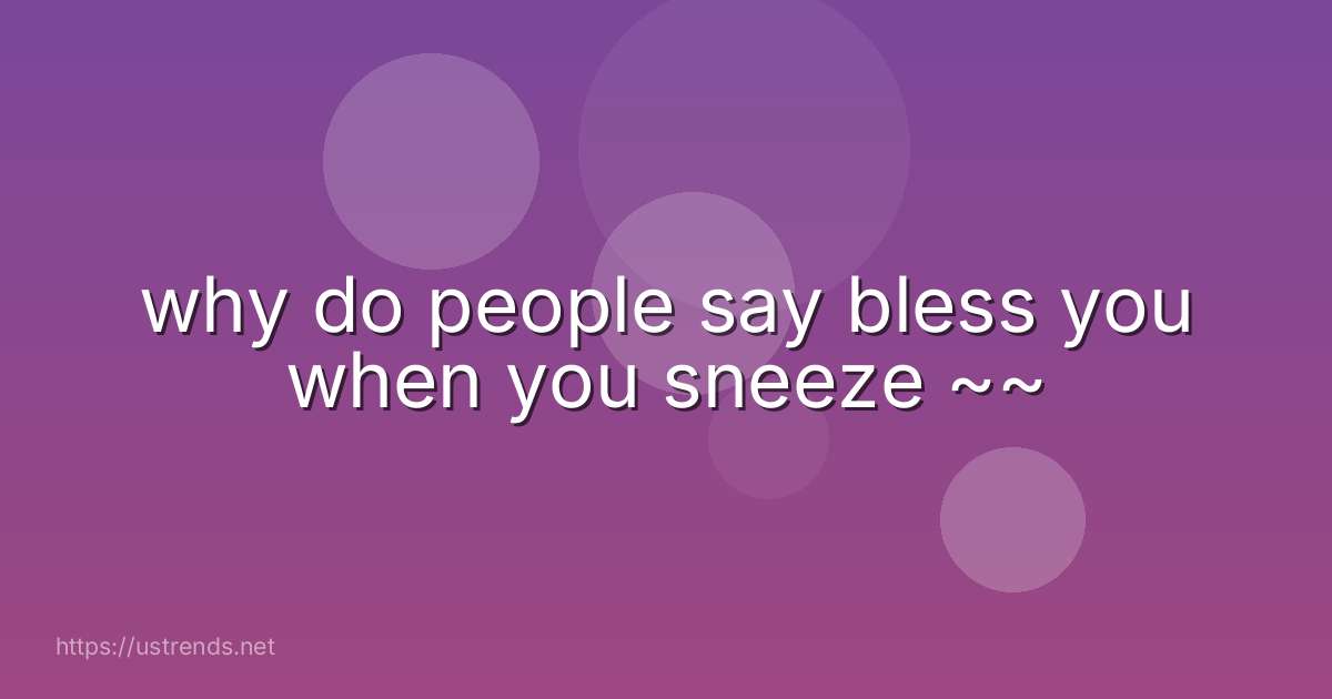 why do people say bless you when you sneeze ~~