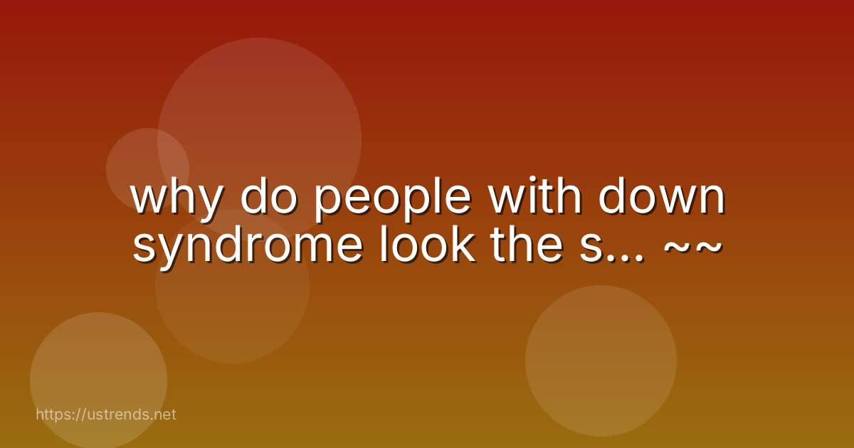 why do people with down syndrome look the s... ~~