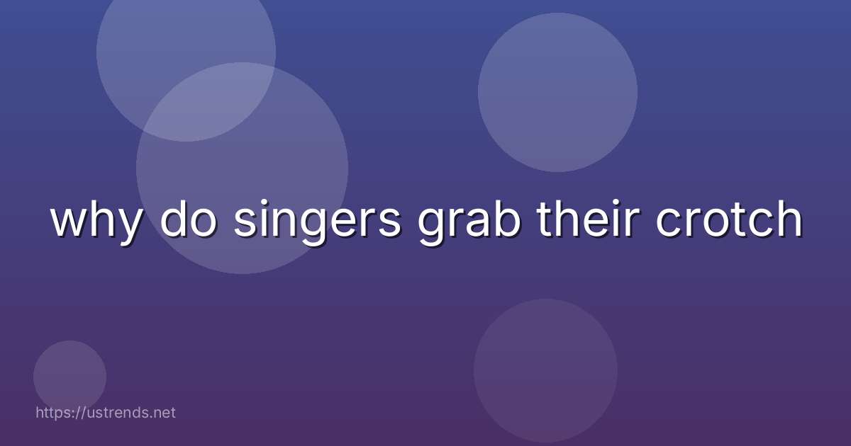 why do singers grab their crotch