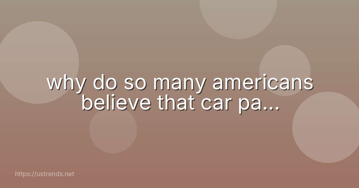 why do so many americans believe that car pa...