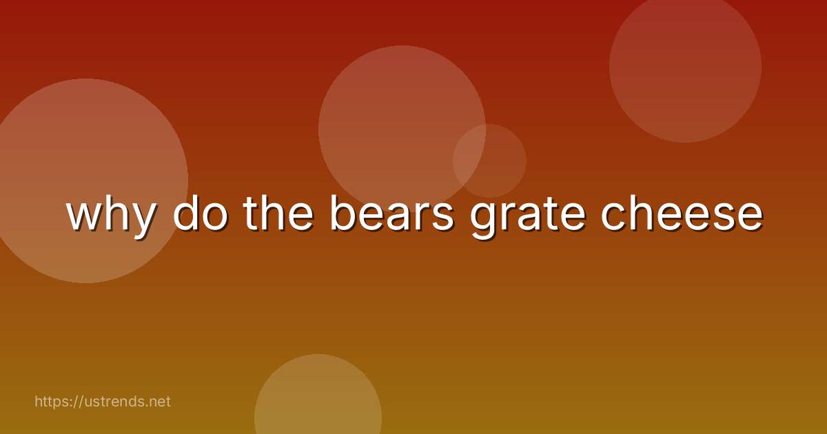 why do the bears grate cheese