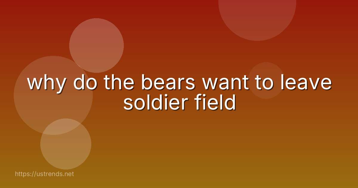 why do the bears want to leave soldier field