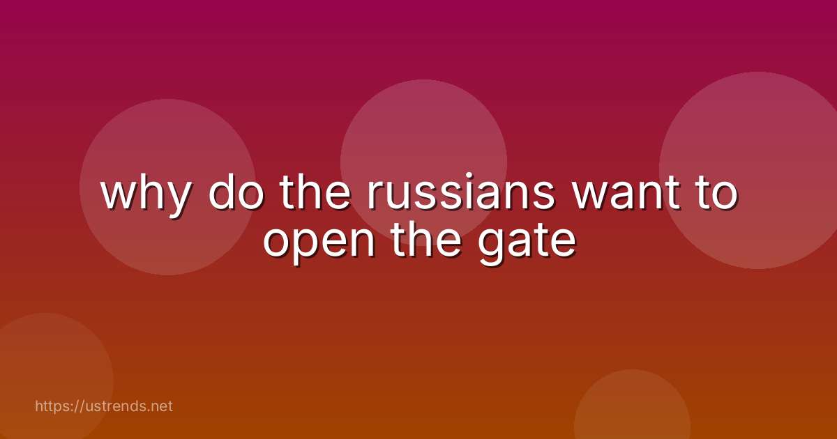 why do the russians want to open the gate