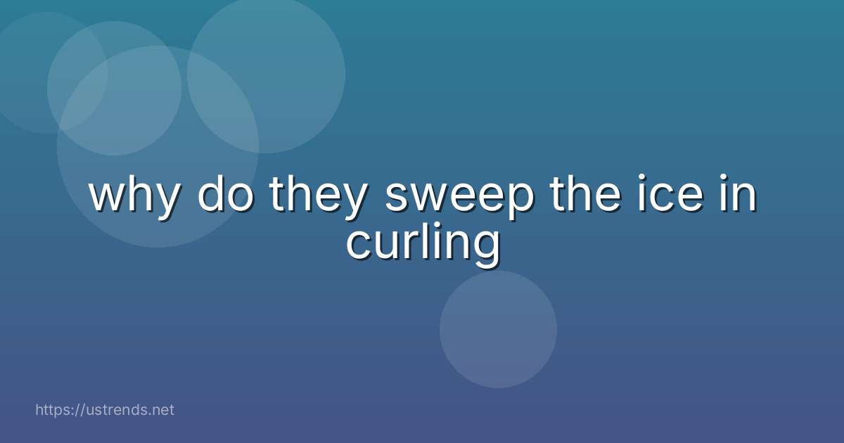 why do they sweep the ice in curling