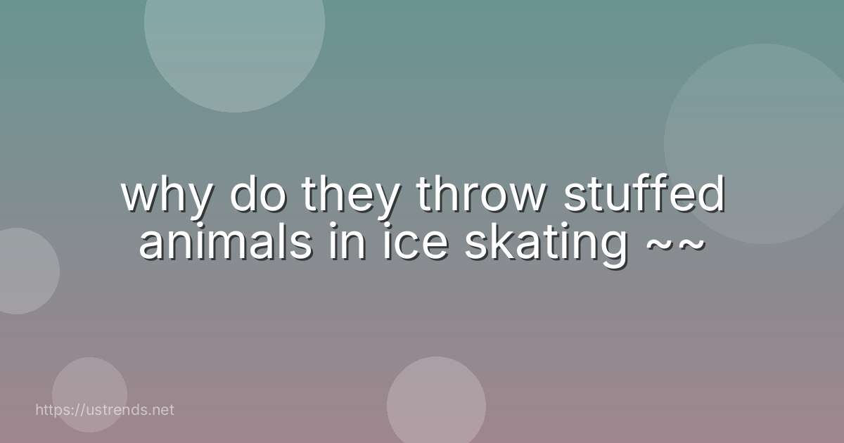 why do they throw stuffed animals in ice skating ~~