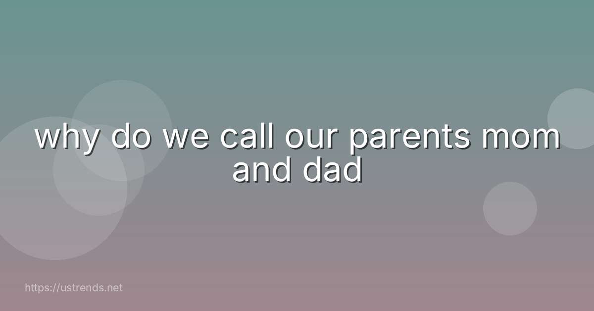 why do we call our parents mom and dad