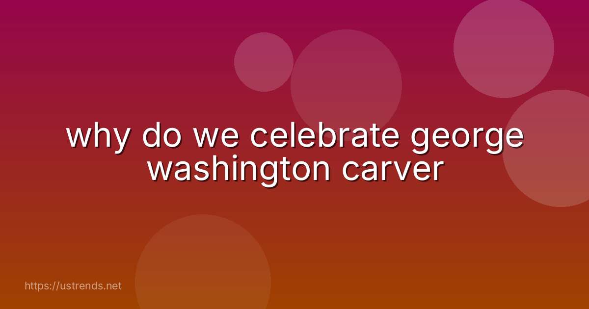 why do we celebrate george washington carver