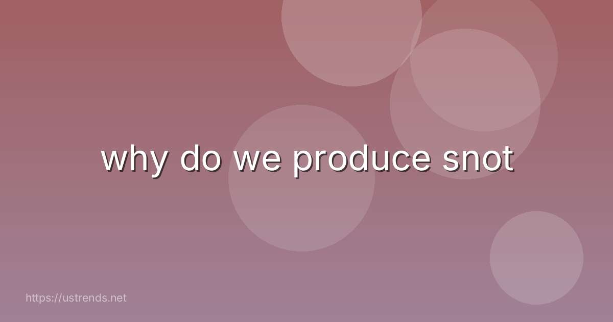 why do we produce snot