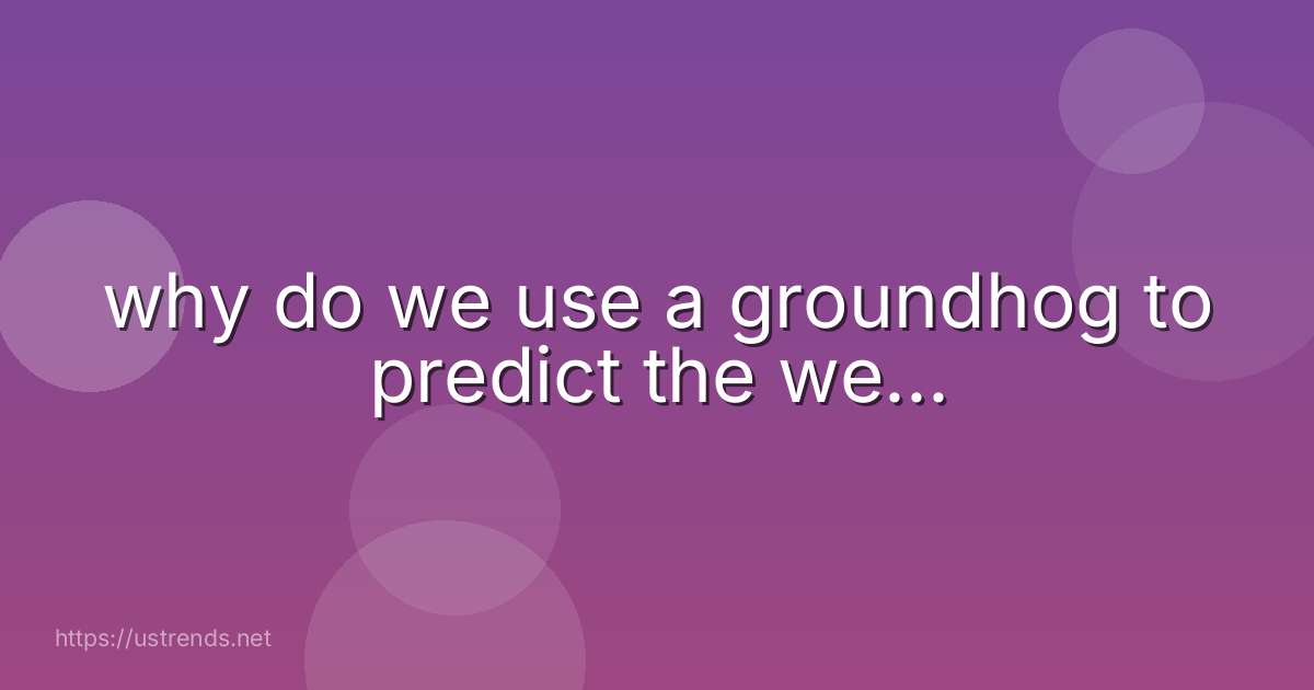 why do we use a groundhog to predict the we...