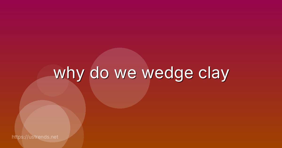 why do we wedge clay