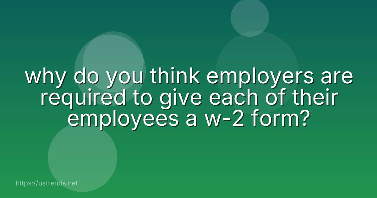 why do you think employers are required to give each of their employees a w-2 form?