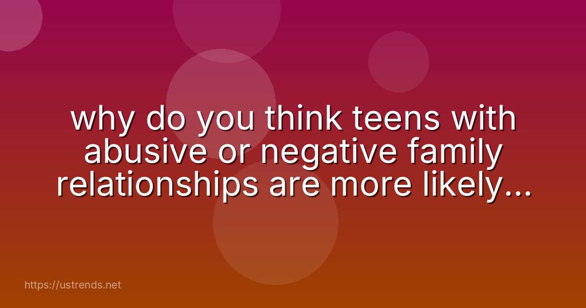 why do you think teens with abusive or negative family relationships are more likely to engage in risky behaviors?