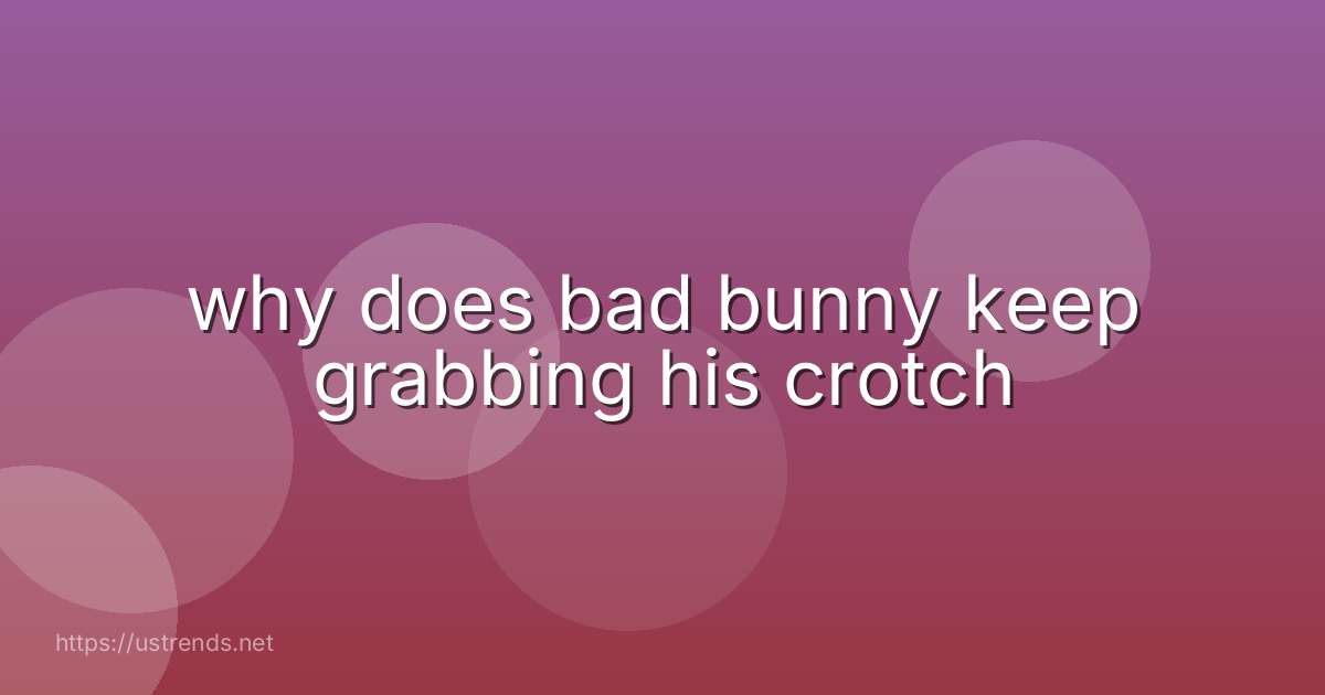 why does bad bunny keep grabbing his crotch