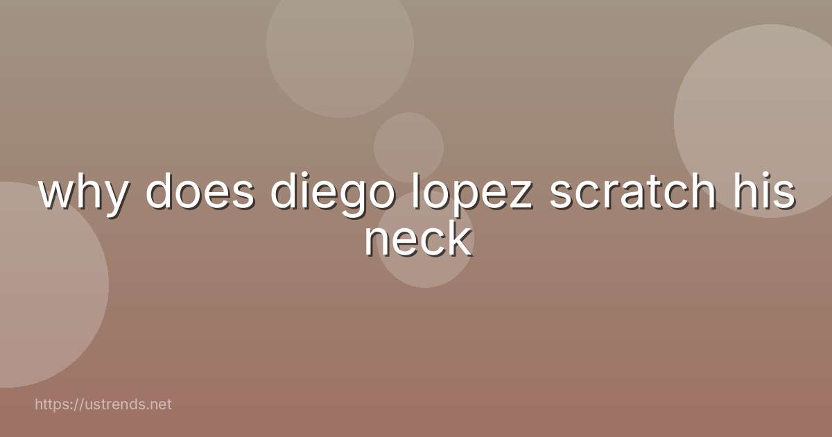 why does diego lopez scratch his neck