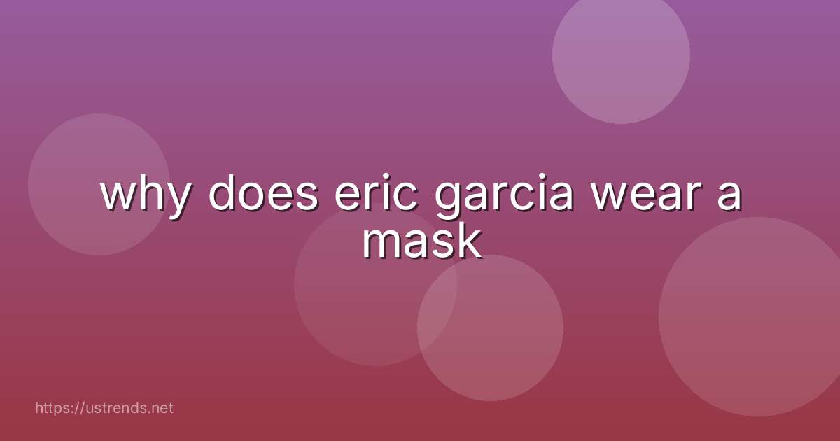 why does eric garcia wear a mask