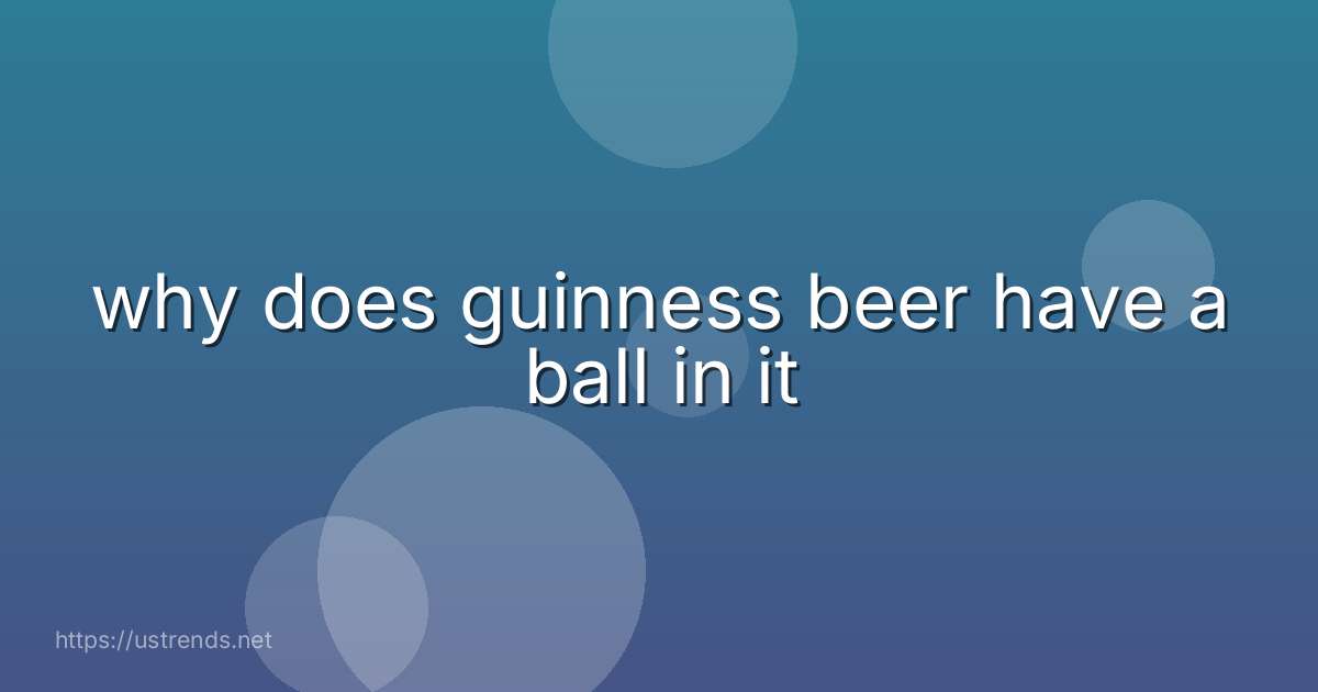 why does guinness beer have a ball in it