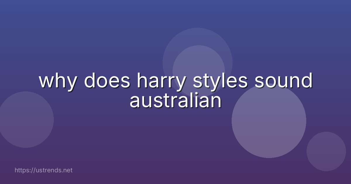 why does harry styles sound australian