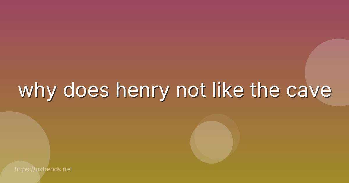 why does henry not like the cave