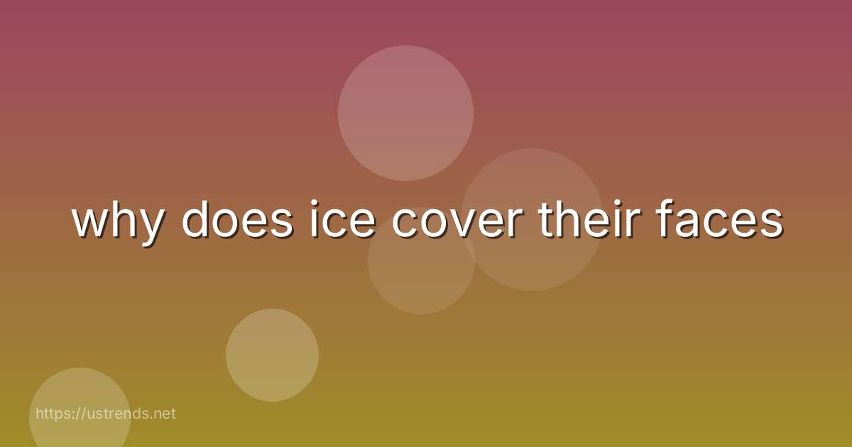 why does ice cover their faces