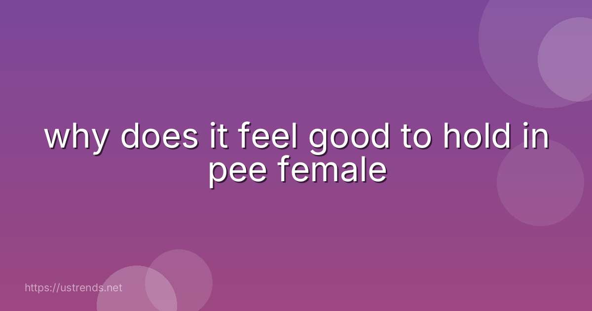 why does it feel good to hold in pee female