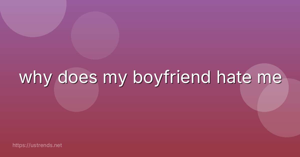 why does my boyfriend hate me