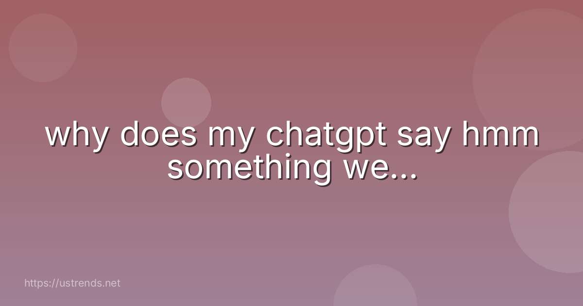 why does my chatgpt say hmm something we...