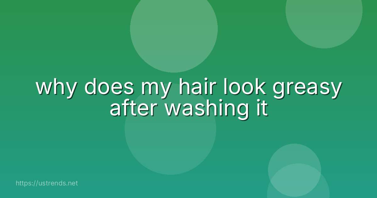why does my hair look greasy after washing it