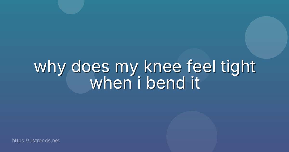 why does my knee feel tight when i bend it
