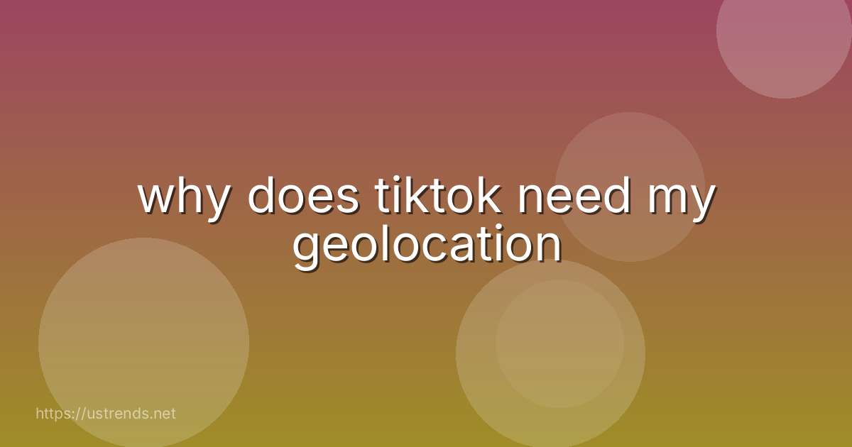 why does tiktok need my geolocation