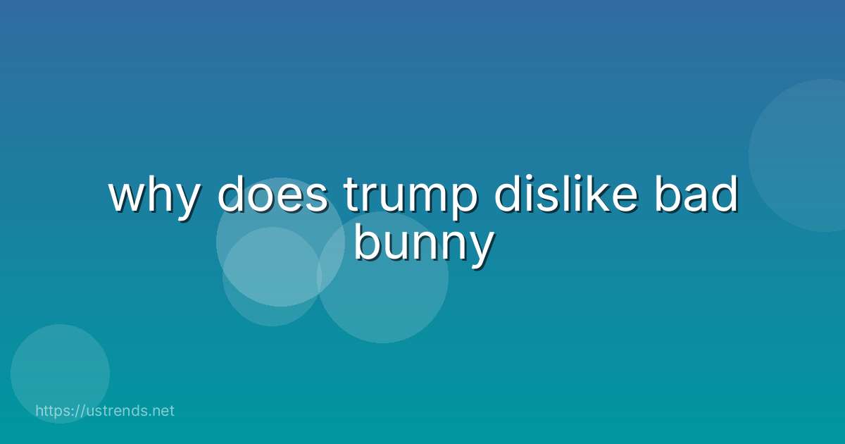 why does trump dislike bad bunny