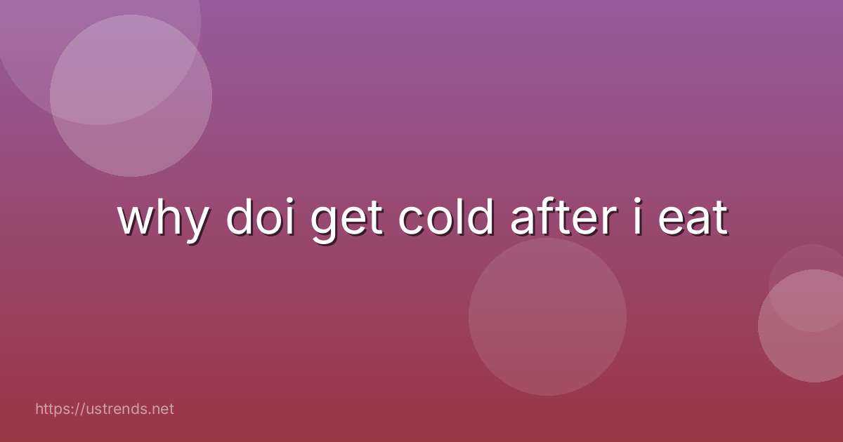 why doi get cold after i eat