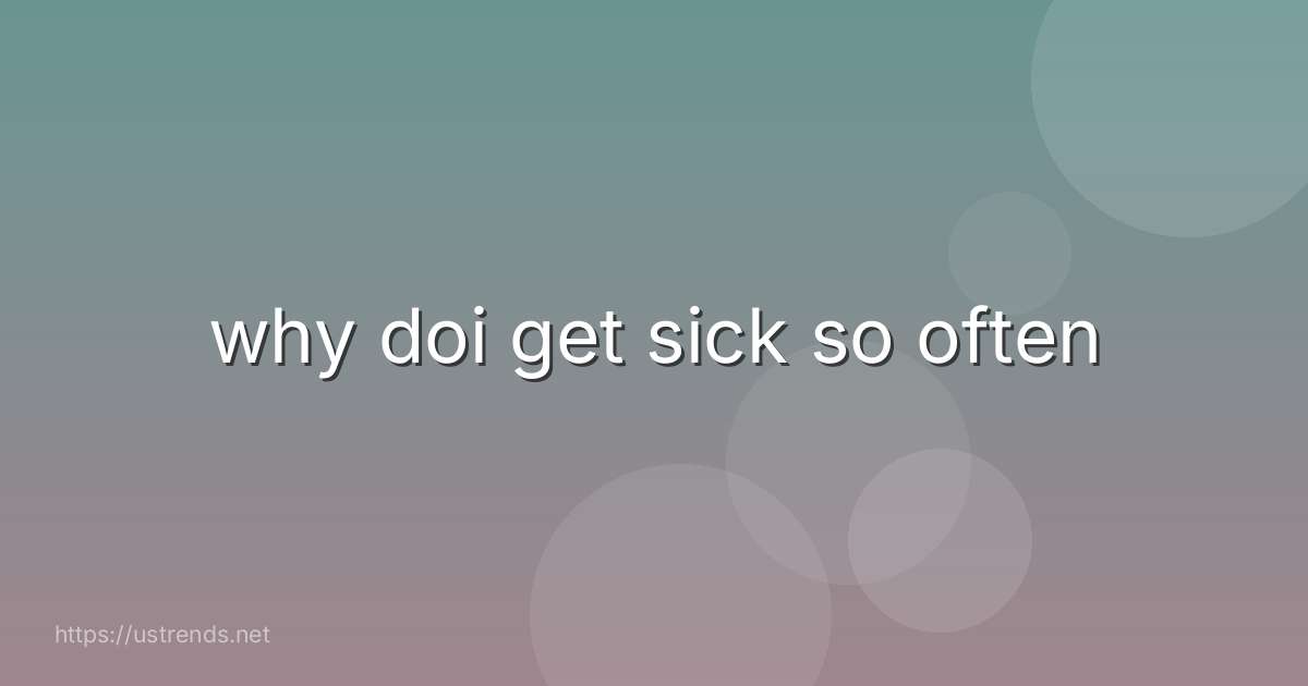 why doi get sick so often