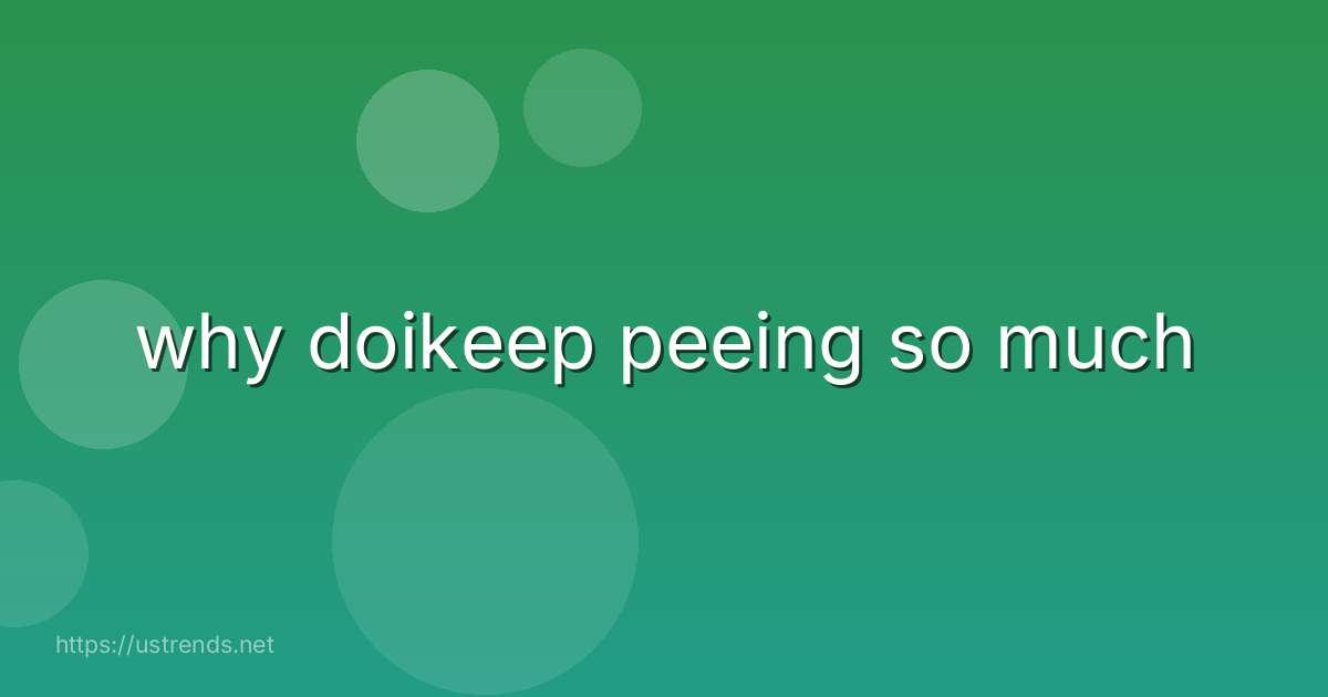 why doikeep peeing so much